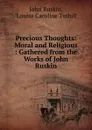 Precious Thoughts: Moral and Religious : Gathered from the Works of John Ruskin - John Ruskin