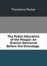 The Public Education of the People: An Oration Delivered Before the Onondaga . - Theodore Parker