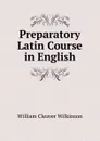 Preparatory Latin Course in English - William Cleaver Wilkinson