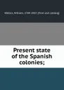 Present state of the Spanish colonies; - William Walton