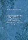The poetical works of Wordsworth, with memoir, explanatory notes, etc - Wordsworth William