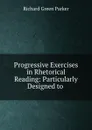 Progressive Exercises in Rhetorical Reading: Particularly Designed to . - Richard Green Parker