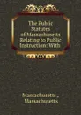 The Public Statutes of Massachusetts Relating to Public Instruction: With . - Massachusetts