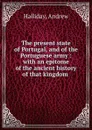 The present state of Portugal, and of the Portuguese army : with an epitome of the ancient history of that kingdom . - Andrew Halliday