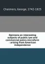 Opinions on interesting subjects of public law and commercial policy microform : arising from American independence - George Chalmers