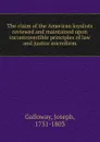 The claim of the American loyalists reviewed and maintained upon incontrovertible principles of law and justice microform - Joseph Galloway