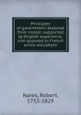 Principles of government deduced from reason, supported by English experience, and opposed to French errors microform - Robert Nares