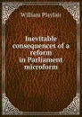 Inevitable consequences of a reform in Parliament microform - William Playfair