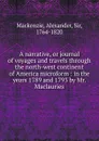 A narrative, or journal of voyages and travels through the north-west continent of America microform : in the years 1789 and 1793 by Mr. Maclauries - Alexander Mackenzie