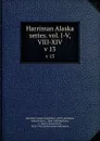 Harriman Alaska series. vol. I-V, VIII-XIV. v 13 - Edward Henry Harriman