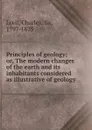 Principles of geology; or, The modern changes of the earth and its inhabitants considered as illustrative of geology - Charles Lyell