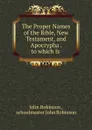 The Proper Names of the Bible, New Testament, and Apocrypha . to which is . - John Robinson