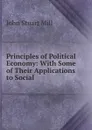 Principles of Political Economy: With Some of Their Applications to Social . - John Stuart Mill