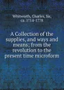 A Collection of the supplies, and ways and means; from the revolution to the present time microform - Charles Whitworth