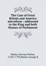 The Case of Great Britain and America microform : addressed to the King and both Houses of Parliament - Gervase Parker Bushe