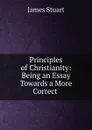 Principles of Christianity: Being an Essay Towards a More Correct . - James Stuart