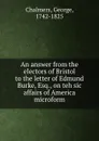 An answer from the electors of Bristol to the letter of Edmund Burke, Esq., on teh sic affairs of America microform - George Chalmers