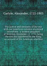 The justice and necessity of the war with our American colonies examined microform : a sermon preached at Inveresk, December 12, 1776, being the fast day appointed by the King, on account of the American rebellion - Alexander Carlyle