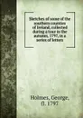 Sketches of some of the southern counties of Ireland, collected during a tour in the autumn, 1797, in a series of letters - George Holmes