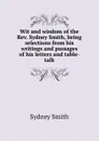 Wit and wisdom of the Rev. Sydney Smith, being selections from his writings and passages of his letters and table-talk - Sydney Smith