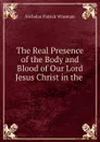 The Real Presence of the Body and Blood of Our Lord Jesus Christ in the . - Nicholas Patrick Wiseman