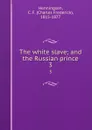 The white slave; and the Russian prince. 3 - Charles Frederick Henningsen