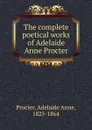 The complete poetical works of Adelaide Anne Procter - Adelaide Anne Procter