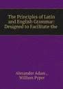 The Principles of Latin and English Grammar: Designed to Facilitate the . - Alexander Adam