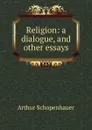 Religion: a dialogue, and other essays - Артур Шопенгауэр
