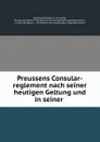 Preussens Consular-reglement nach seiner heutigen Geltung und in seiner . - Bernhard Woldemar von König