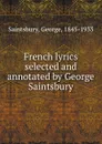 French lyrics selected and annotated by George Saintsbury - George Saintsbury