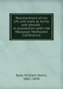 Recollections of my life and work at home and abroad : in connection with the Wesleyan Methodist Conference - William Harris Rule