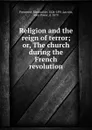 Religion and the reign of terror; or, The church during the French revolution - Edmond de Pressensé