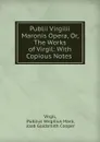 Publii Virgilii Maronis Opera, Or, The Works of Virgil: With Copious Notes . - Publius Vergilius Maro Virgil