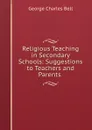 Religious Teaching in Secondary Schools: Suggestions to Teachers and Parents . - George Charles Bell