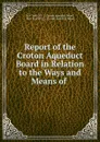 Report of the Croton Aqueduct Board in Relation to the Ways and Means of . - N.Y. Croton Aqueduct Board