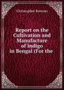 Report on the Cultivation and Manufacture of Indigo in Bengal (For the . - Christopher Rawson