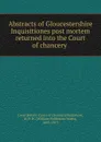 Abstracts of Gloucestershire Inquisitiones post mortem returned into the Court of chancery - Great Britain. Court of Chancery