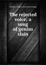 The rejected voice; a song of genius slain - Nelson Gardner