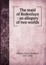 The maid of Redenfayn : an allegory of two worlds - Henry Richard Gibson