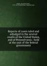 Reports of cases ruled and adjudged in the several courts of the United States, and of Pennsylvania : held at the seat of the federal government - Alexander James Dallas