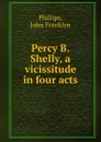 Percy B. Shelly, a vicissitude in four acts - John Franklyn Phillips