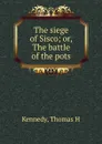 The siege of Sisco; or, The battle of the pots - Thomas H. Kennedy