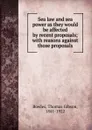 Sea law and sea power as they would be affected by recent proposals; with reasons against those proposals - Thomas Gibson Bowles