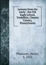 Lessons from the lowly : the Old Eagle school, Tredyffrin, Chester County, Pennsylvania - Henry Pleasants