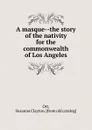 A masque--the story of the nativity for the commonwealth of Los Angeles - Susanna Clayton Ott