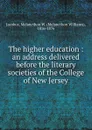 The higher education : an address delivered before the literary societies of the College of New Jersey - Melancthon Williams Jacobus