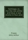 Santiago; or, For the red, white and blue; a war drama in four acts - John Arthur Fraser