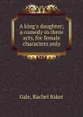 A king.s daughter; a comedy in three acts, for female characters only - Rachel Baker Gale