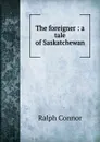 The foreigner : a tale of Saskatchewan - Connor Ralph